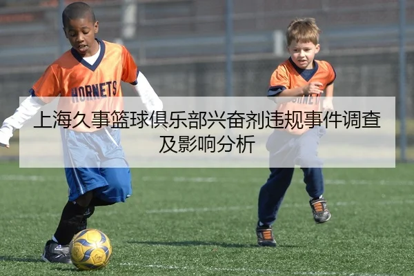 上海久事篮球俱乐部兴奋剂违规事件调查及影响分析