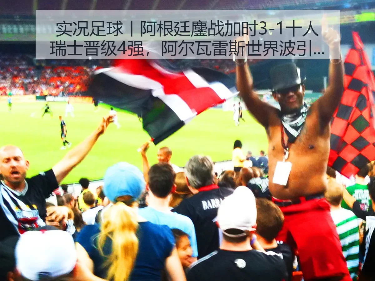 实况足球丨阿根廷鏖战加时3-1十人瑞士晋级4强，阿尔瓦雷斯世界波引爆赛场