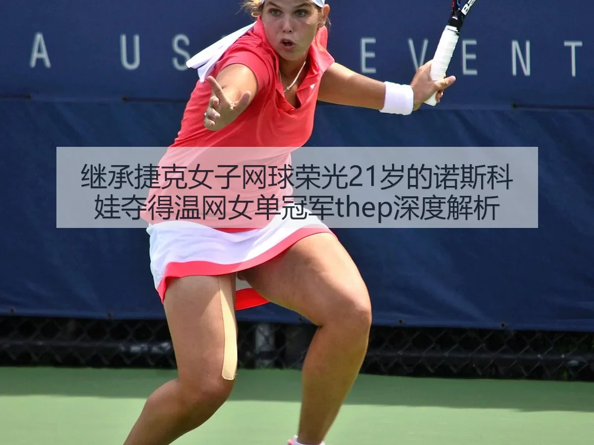 继承捷克女子网球荣光21岁的诺斯科娃夺得温网女单冠军thep深度解析