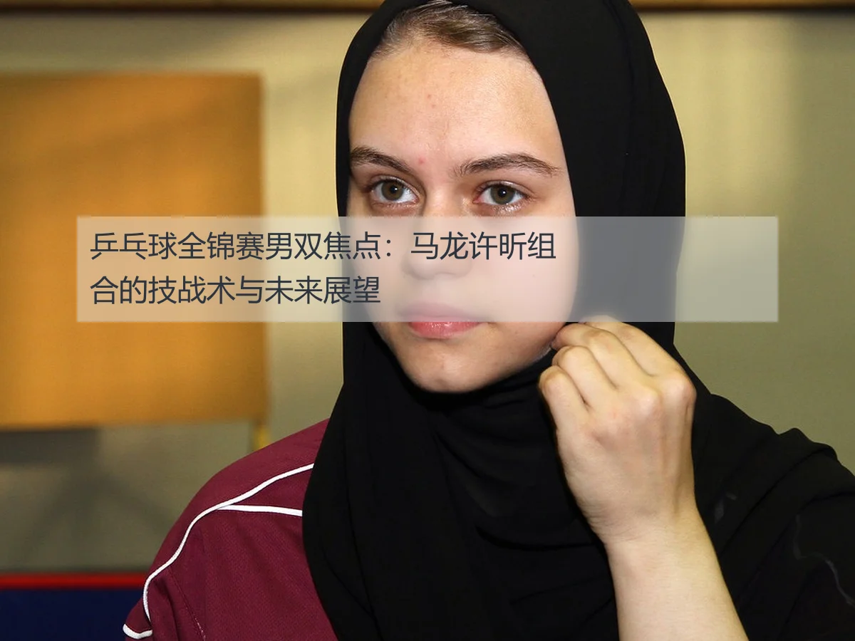 乒乓球全锦赛男双焦点:马龙许昕组合的技战术与未来展望