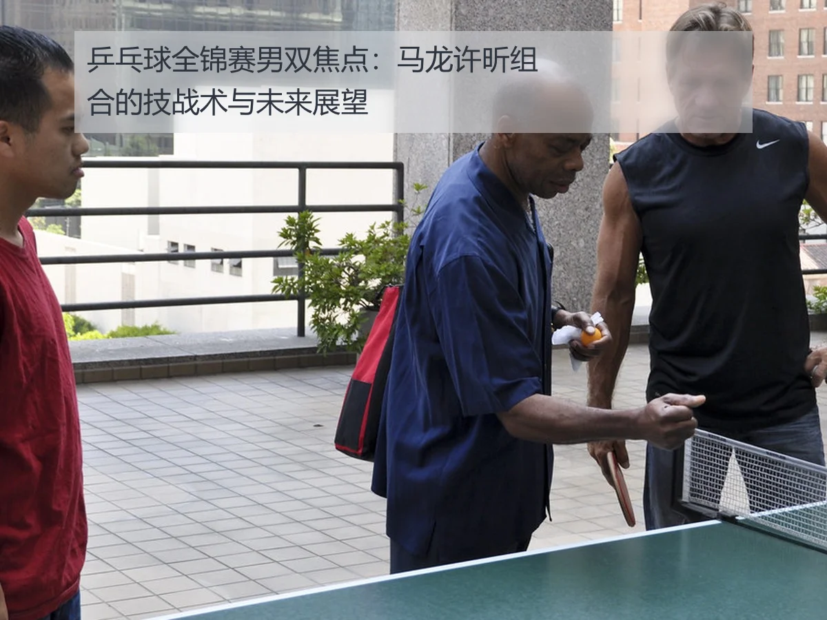 乒乓球全锦赛男双焦点:马龙许昕组合的技战术与未来展望